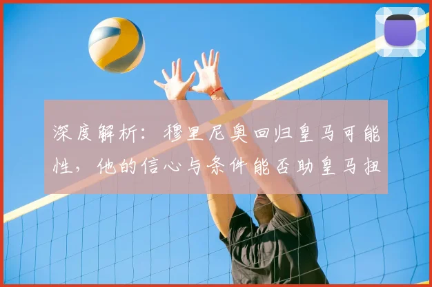 深度解析：穆里尼奥回归皇马可能性，他的信心与条件能否助皇马扭转乾坤？