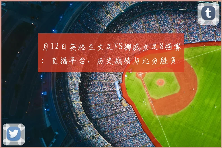 月12日英格兰女足VS挪威女足8强赛：直播平台、历史战绩与比分胜负预测