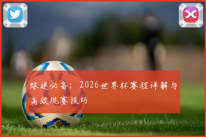 球迷必备：2026世界杯赛程详解与高效观赛技巧
