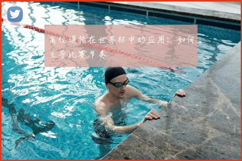 高位逼抢在世界杯中的应用：如何主导比赛节奏