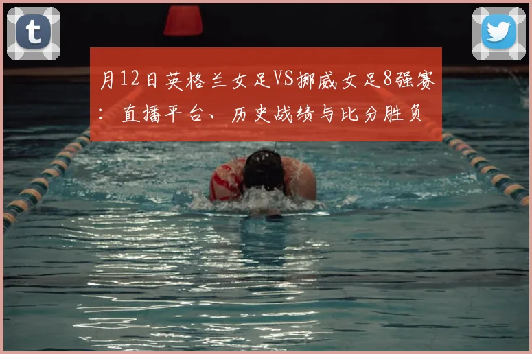 月12日英格兰女足VS挪威女足8强赛:直播平台、历史战绩与比分胜负预测