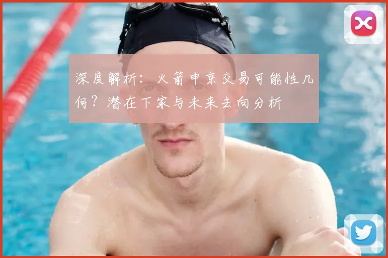 深度解析：火箭申京交易可能性几何？潜在下家与未来去向分析
