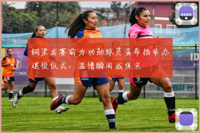铜梁龙赛前为功勋球员黄希扬举办退役仪式,温情瞬间成焦点
