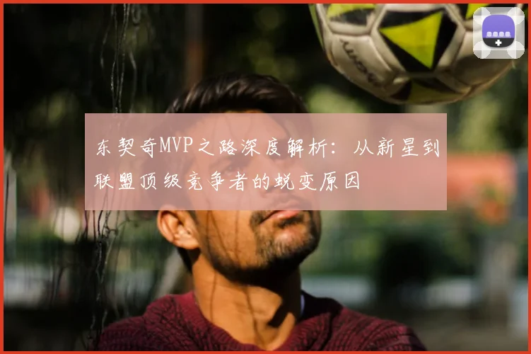 东契奇MVP之路深度解析：从新星到联盟顶级竞争者的蜕变原因