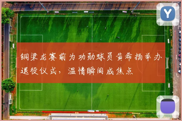 铜梁龙赛前为功勋球员黄希扬举办退役仪式，温情瞬间成焦点